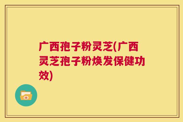 广西孢子粉灵芝(广西灵芝孢子粉焕发保健功效) 第1张 广西孢子粉灵芝(广西灵芝孢子粉焕发保健功效) 第1张