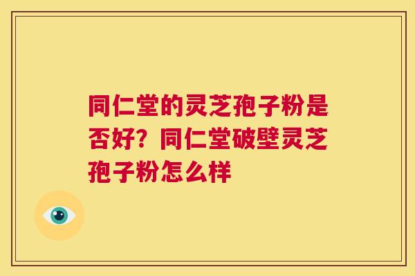 同仁堂的灵芝孢子粉是否好?同仁堂破壁灵芝孢子粉怎么样 第1张 同仁堂的灵芝孢子粉是否好?同仁堂破壁灵芝孢子粉怎么样 第1张
