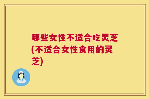 哪些女性不适合吃灵芝(不适合女性食用的灵芝) 第1张 哪些女性不适合吃灵芝(不适合女性食用的灵芝) 第1张