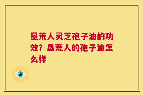 垦荒人灵芝孢子油的功效?垦荒人的孢子油怎么样 第1张 垦荒人灵芝孢子油的功效?垦荒人的孢子油怎么样 第1张