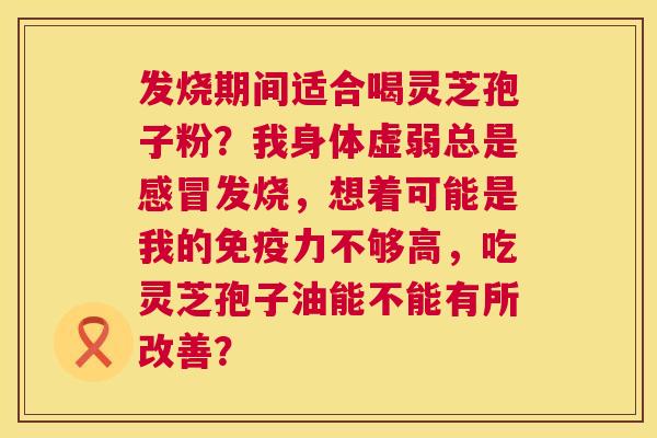 发烧期间适合喝灵芝孢子粉?我身体虚弱总是感冒发烧,想着可能是我的免疫力不够高,吃灵芝孢子油能不能有所改善? 第1张 发烧期间适合喝灵芝孢子粉?我身体虚弱总是感冒发烧,想着可能是我的免疫力不够高,吃灵芝孢子油能不能有所改善? 第1张