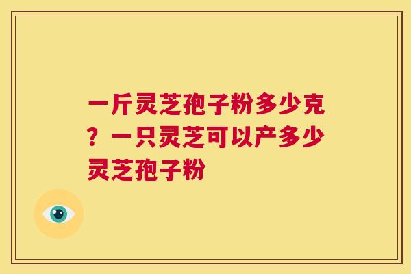 一斤灵芝孢子粉多少克?一只灵芝可以产多少灵芝孢子粉 第1张 一斤灵芝孢子粉多少克?一只灵芝可以产多少灵芝孢子粉 第1张