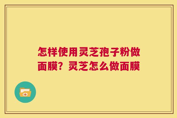 怎样使用灵芝孢子粉做面膜?灵芝怎么做面膜 第1张 怎样使用灵芝孢子粉做面膜?灵芝怎么做面膜 第1张