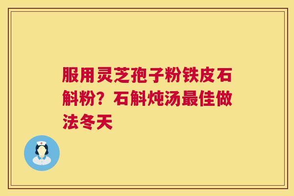 服用灵芝孢子粉铁皮石斛粉?石斛炖汤最佳做法冬天 第1张 服用灵芝孢子粉铁皮石斛粉?石斛炖汤最佳做法冬天 第1张