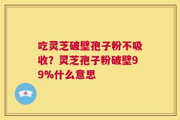 吃灵芝破壁孢子粉不吸收?灵芝孢子粉破壁99%什么意思 第1张 吃灵芝破壁孢子粉不吸收?灵芝孢子粉破壁99%什么意思 第1张
