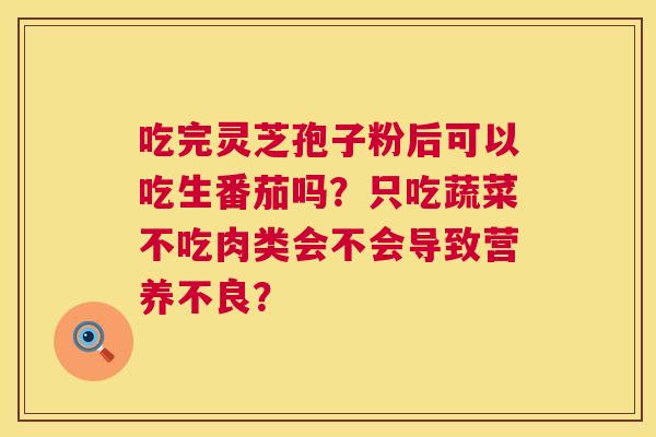 吃完灵芝孢子粉后可以吃生番茄吗?只吃蔬菜不吃肉类会不会导致营养不良? 第1张 吃完灵芝孢子粉后可以吃生番茄吗?只吃蔬菜不吃肉类会不会导致营养不良? 第1张