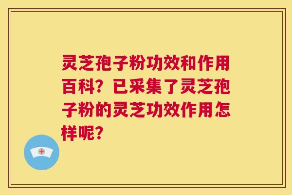 灵芝孢子粉功效和作用百科？已采集了灵芝孢子粉的灵芝功效作用怎样呢？  第1张