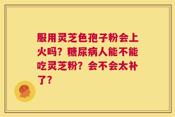 服用灵芝色孢子粉会上火吗?糖尿病人能不能吃灵芝粉?会不会太补了? 第1张 服用灵芝色孢子粉会上火吗?糖尿病人能不能吃灵芝粉?会不会太补了? 第1张