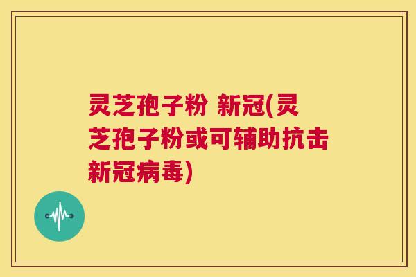 灵芝孢子粉 新冠(灵芝孢子粉或可辅助抗击新冠病毒) 第1张 灵芝孢子粉 新冠(灵芝孢子粉或可辅助抗击新冠病毒) 第1张