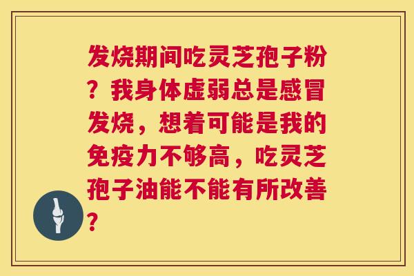 发烧期间吃灵芝孢子粉?我身体虚弱总是感冒发烧,想着可能是我的免疫力不够高,吃灵芝孢子油能不能有所改善? 第1张 发烧期间吃灵芝孢子粉?我身体虚弱总是感冒发烧,想着可能是我的免疫力不够高,吃灵芝孢子油能不能有所改善? 第1张