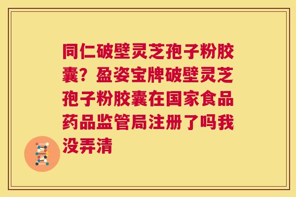 同仁破壁灵芝孢子粉胶囊?盈姿宝牌破壁灵芝孢子粉胶囊在国家食品药品监管局注册了吗我没弄清 第1张 同仁破壁灵芝孢子粉胶囊?盈姿宝牌破壁灵芝孢子粉胶囊在国家食品药品监管局注册了吗我没弄清 第1张