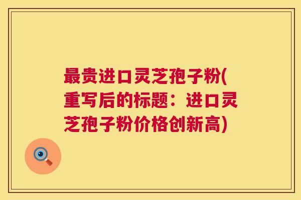 最贵进口灵芝孢子粉(重写后的标题:进口灵芝孢子粉价格创新高) 第1张 最贵进口灵芝孢子粉(重写后的标题:进口灵芝孢子粉价格创新高) 第1张