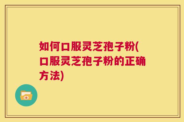 如何口服灵芝孢子粉(口服灵芝孢子粉的正确方法) 第1张 如何口服灵芝孢子粉(口服灵芝孢子粉的正确方法) 第1张