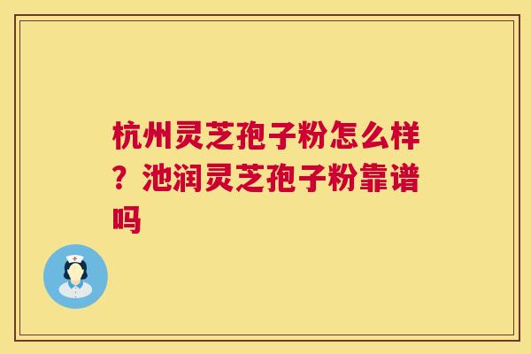 杭州灵芝孢子粉怎么样？池润灵芝孢子粉靠谱吗  第1张