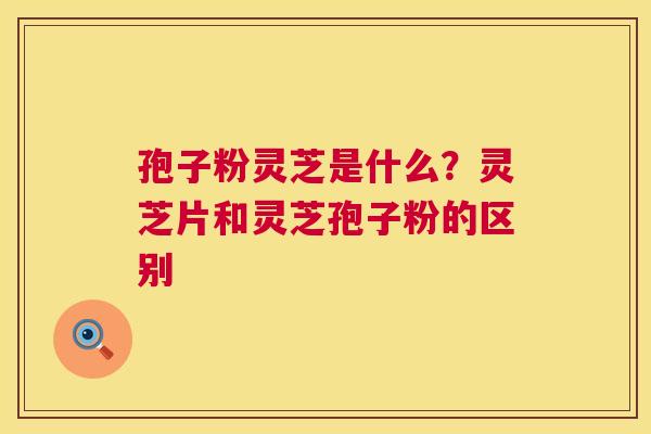 孢子粉灵芝是什么?灵芝片和灵芝孢子粉的区别 第1张 孢子粉灵芝是什么?灵芝片和灵芝孢子粉的区别 第1张