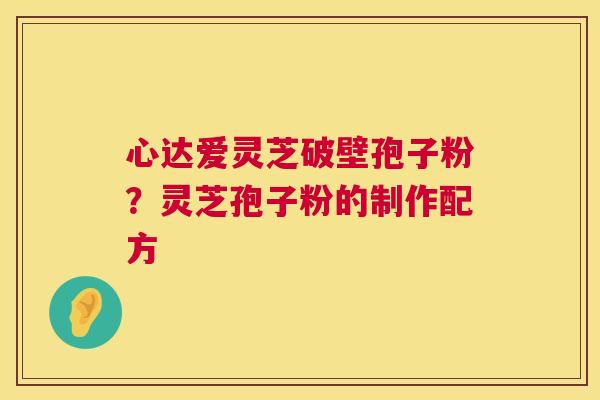 心达爱灵芝破壁孢子粉?灵芝孢子粉的制作配方 第1张 心达爱灵芝破壁孢子粉?灵芝孢子粉的制作配方 第1张