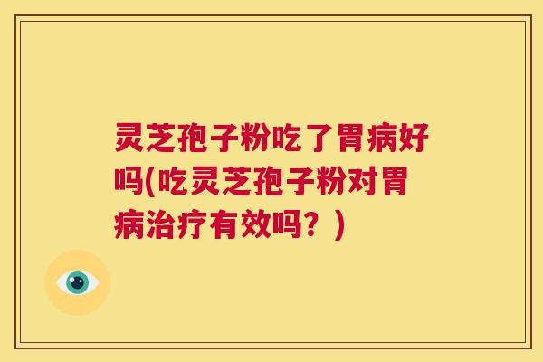 灵芝孢子粉吃了胃病好吗(吃灵芝孢子粉对胃病治疗有效吗?) 第1张 灵芝孢子粉吃了胃病好吗(吃灵芝孢子粉对胃病治疗有效吗?) 第1张