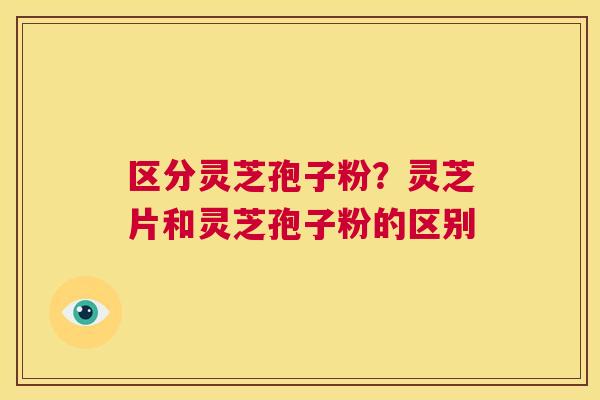 区分灵芝孢子粉?灵芝片和灵芝孢子粉的区别 第1张 区分灵芝孢子粉?灵芝片和灵芝孢子粉的区别 第1张