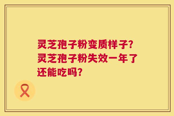 灵芝孢子粉变质样子?灵芝孢子粉失效一年了还能吃吗? 第1张 灵芝孢子粉变质样子?灵芝孢子粉失效一年了还能吃吗? 第1张