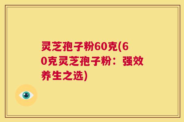 灵芝孢子粉60克(60克灵芝孢子粉:强效养生之选) 第1张 灵芝孢子粉60克(60克灵芝孢子粉:强效养生之选) 第1张