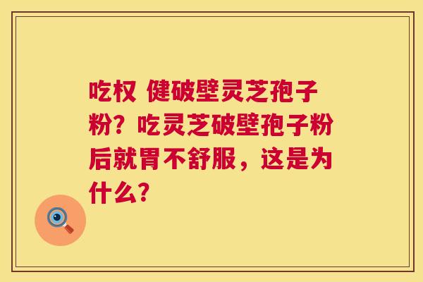吃权 健破壁灵芝孢子粉？吃灵芝破壁孢子粉后就胃不舒服，这是为什么？  第1张