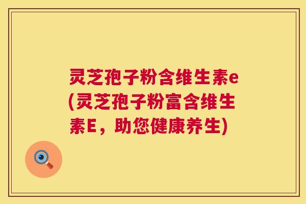 灵芝孢子粉含维生素e(灵芝孢子粉富含维生素E,助您健康养生) 第1张 灵芝孢子粉含维生素e(灵芝孢子粉富含维生素E,助您健康养生) 第1张