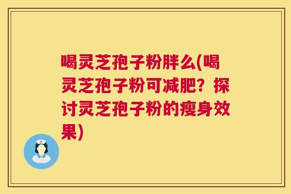 喝灵芝孢子粉胖么(喝灵芝孢子粉可减肥?探讨灵芝孢子粉的瘦身效果) 第1张 喝灵芝孢子粉胖么(喝灵芝孢子粉可减肥?探讨灵芝孢子粉的瘦身效果) 第1张