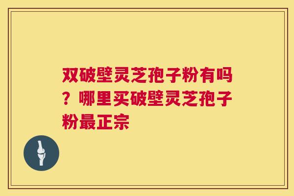 双破壁灵芝孢子粉有吗?哪里买破壁灵芝孢子粉最正宗 第1张 双破壁灵芝孢子粉有吗?哪里买破壁灵芝孢子粉最正宗 第1张