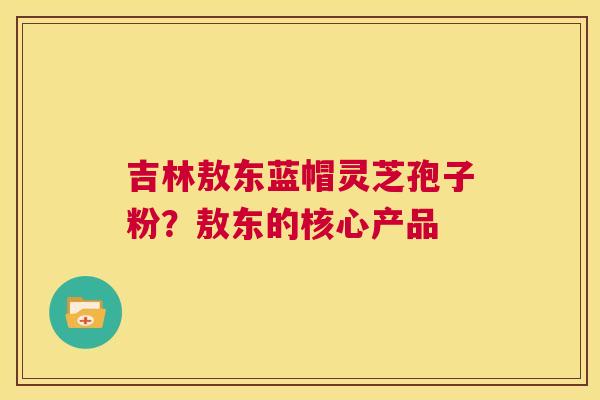 吉林敖东蓝帽灵芝孢子粉?敖东的核心产品 第1张 吉林敖东蓝帽灵芝孢子粉?敖东的核心产品 第1张
