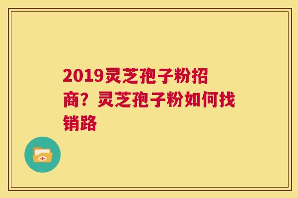 2019灵芝孢子粉招商?灵芝孢子粉如何找销路 第1张 2019灵芝孢子粉招商?灵芝孢子粉如何找销路 第1张
