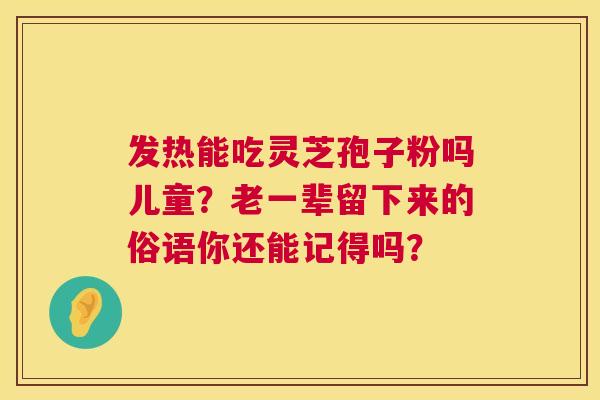发热能吃灵芝孢子粉吗儿童?老一辈留下来的俗语你还能记得吗? 第1张 发热能吃灵芝孢子粉吗儿童?老一辈留下来的俗语你还能记得吗? 第1张