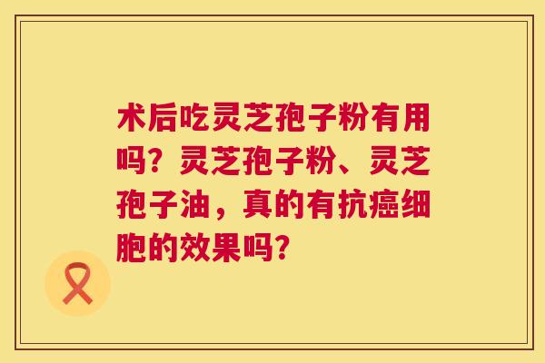 术后吃灵芝孢子粉有用吗?灵芝孢子粉、灵芝孢子油,真的有抗癌细胞的效果吗? 第1张 术后吃灵芝孢子粉有用吗?灵芝孢子粉、灵芝孢子油,真的有抗癌细胞的效果吗? 第1张