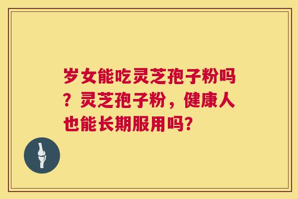 岁女能吃灵芝孢子粉吗?灵芝孢子粉,健康人也能长期服用吗? 第1张 岁女能吃灵芝孢子粉吗?灵芝孢子粉,健康人也能长期服用吗? 第1张
