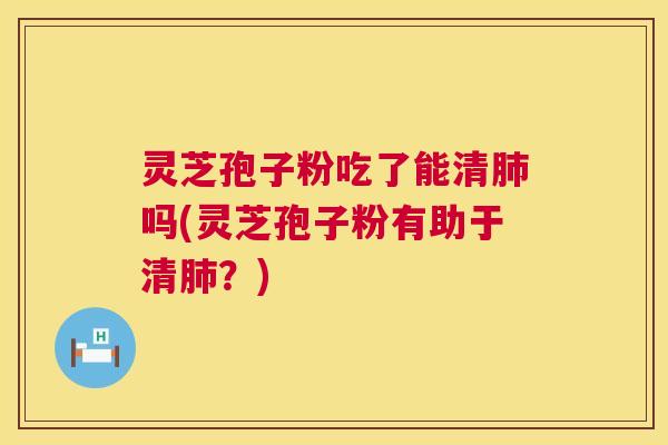 灵芝孢子粉吃了能清肺吗(灵芝孢子粉有助于清肺?) 第1张 灵芝孢子粉吃了能清肺吗(灵芝孢子粉有助于清肺?) 第1张