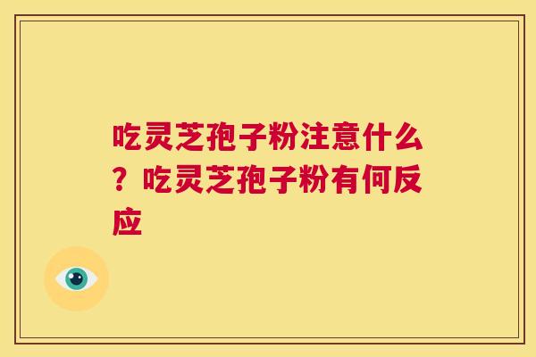 吃灵芝孢子粉注意什么?吃灵芝孢子粉有何反应 第1张 吃灵芝孢子粉注意什么?吃灵芝孢子粉有何反应 第1张