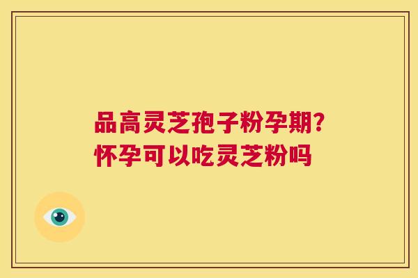 品高灵芝孢子粉孕期?怀孕可以吃灵芝粉吗 第1张 品高灵芝孢子粉孕期?怀孕可以吃灵芝粉吗 第1张