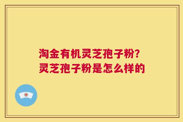 淘金有机灵芝孢子粉？灵芝孢子粉是怎么样的  第1张
