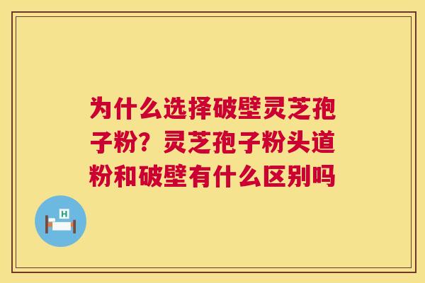 为什么选择破壁灵芝孢子粉？灵芝孢子粉头道粉和破壁有什么区别吗  第1张