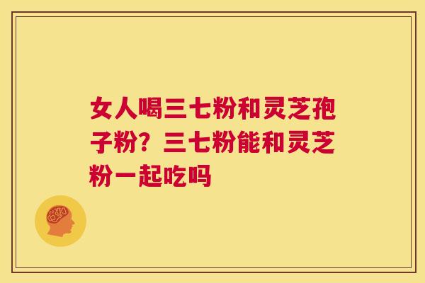 女人喝三七粉和灵芝孢子粉?三七粉能和灵芝粉一起吃吗 第1张 女人喝三七粉和灵芝孢子粉?三七粉能和灵芝粉一起吃吗 第1张