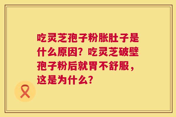吃灵芝孢子粉胀肚子是什么原因?吃灵芝破壁孢子粉后就胃不舒服,这是为什么? 第1张 吃灵芝孢子粉胀肚子是什么原因?吃灵芝破壁孢子粉后就胃不舒服,这是为什么? 第1张