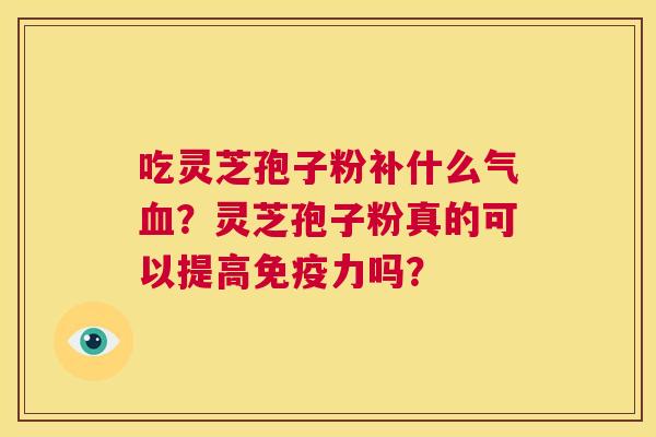 吃灵芝孢子粉补什么气血?灵芝孢子粉真的可以提高免疫力吗? 第1张 吃灵芝孢子粉补什么气血?灵芝孢子粉真的可以提高免疫力吗? 第1张