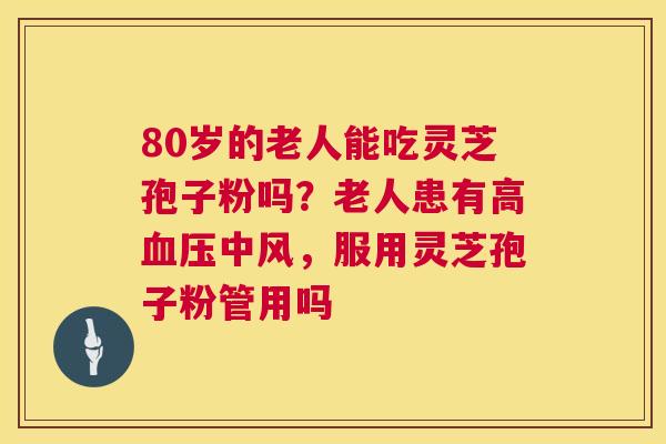 80岁的老人能吃灵芝孢子粉吗？老人患有高血压中风，服用灵芝孢子粉管用吗  第1张