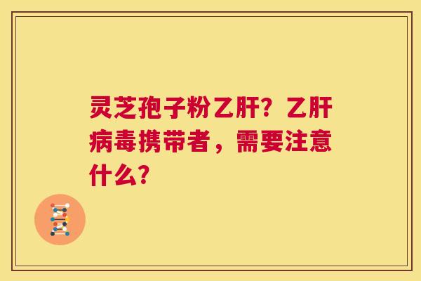 灵芝孢子粉乙肝?乙肝病毒携带者,需要注意什么? 第1张 灵芝孢子粉乙肝?乙肝病毒携带者,需要注意什么? 第1张