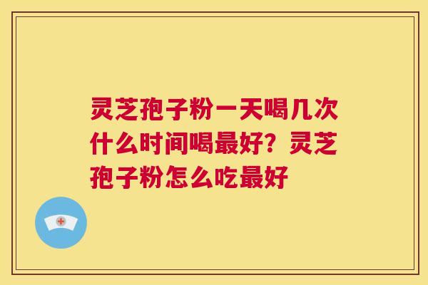灵芝孢子粉一天喝几次什么时间喝最好？灵芝孢子粉怎么吃最好  第1张