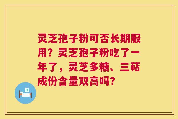 灵芝孢子粉可否长期服用?灵芝孢子粉吃了一年了,灵芝多糖、三萜成份含量双高吗? 第1张 灵芝孢子粉可否长期服用?灵芝孢子粉吃了一年了,灵芝多糖、三萜成份含量双高吗? 第1张