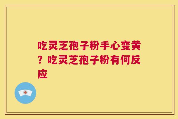 吃灵芝孢子粉手心变黄?吃灵芝孢子粉有何反应 第1张 吃灵芝孢子粉手心变黄?吃灵芝孢子粉有何反应 第1张