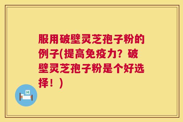 服用破壁灵芝孢子粉的例子(提高免疫力？破壁灵芝孢子粉是个好选择！)  第1张