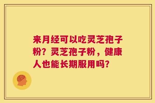 来月经可以吃灵芝孢子粉?灵芝孢子粉,健康人也能长期服用吗? 第1张 来月经可以吃灵芝孢子粉?灵芝孢子粉,健康人也能长期服用吗? 第1张