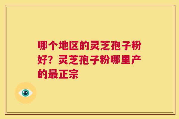 哪个地区的灵芝孢子粉好？灵芝孢子粉哪里产的最正宗  第1张