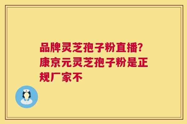 品牌灵芝孢子粉直播？康京元灵芝孢子粉是正规厂家不  第1张